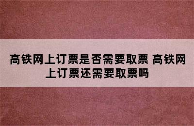 高铁网上订票是否需要取票 高铁网上订票还需要取票吗